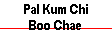 Pal Kum Chi 
 Boo Chae